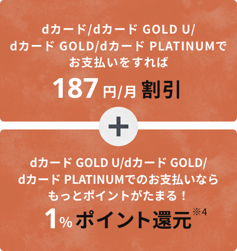 dカード/dカード GOLD U/dカード GOLD/dカード PLATINUMでお支払いすれば、187円/割引。さらに、dカード GOLD U/dカード GOLD/dカード プラチナムでのお支払ならもっとポイントがたまる！1%ポイント還元（※4）